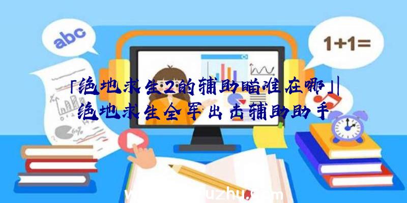 「绝地求生2的辅助瞄准在哪」|绝地求生全军出击辅助助手